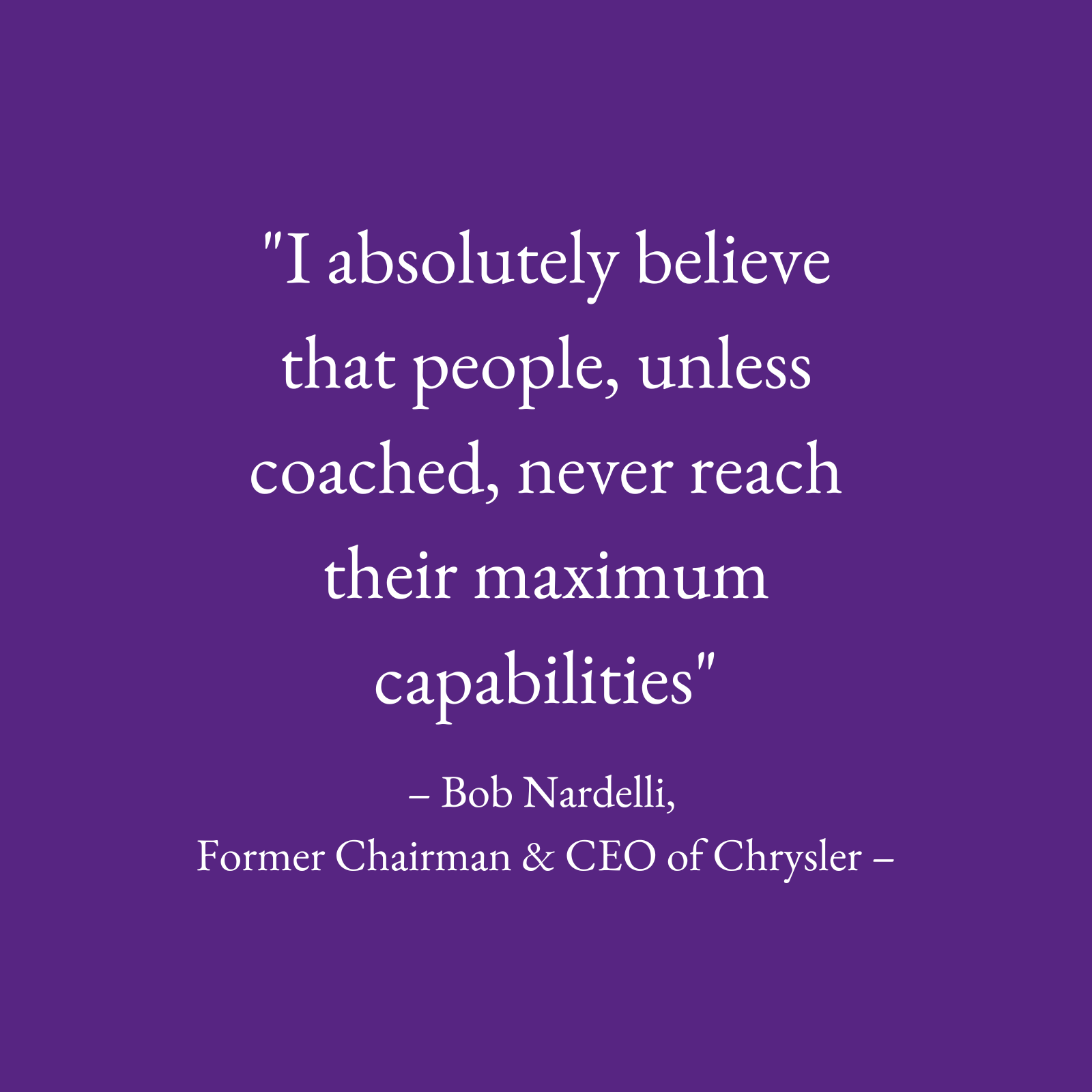 Image text only- "I absolutely believe that people, unless coached, never reach their maximum capabilities" Bob Nardelli, Former Chairman & CEO of Chrysler