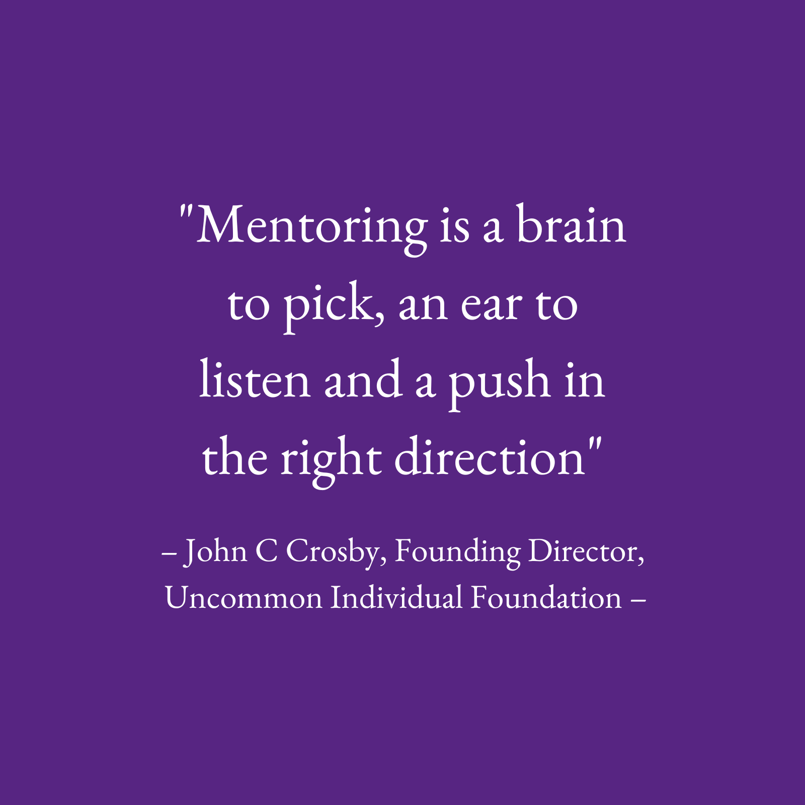 Image - text only - "Mentoring is a brain to pick, an ear to listen and a push in the right direction" – John C Crosby, Founding Director, Uncommon Individual Foundation –