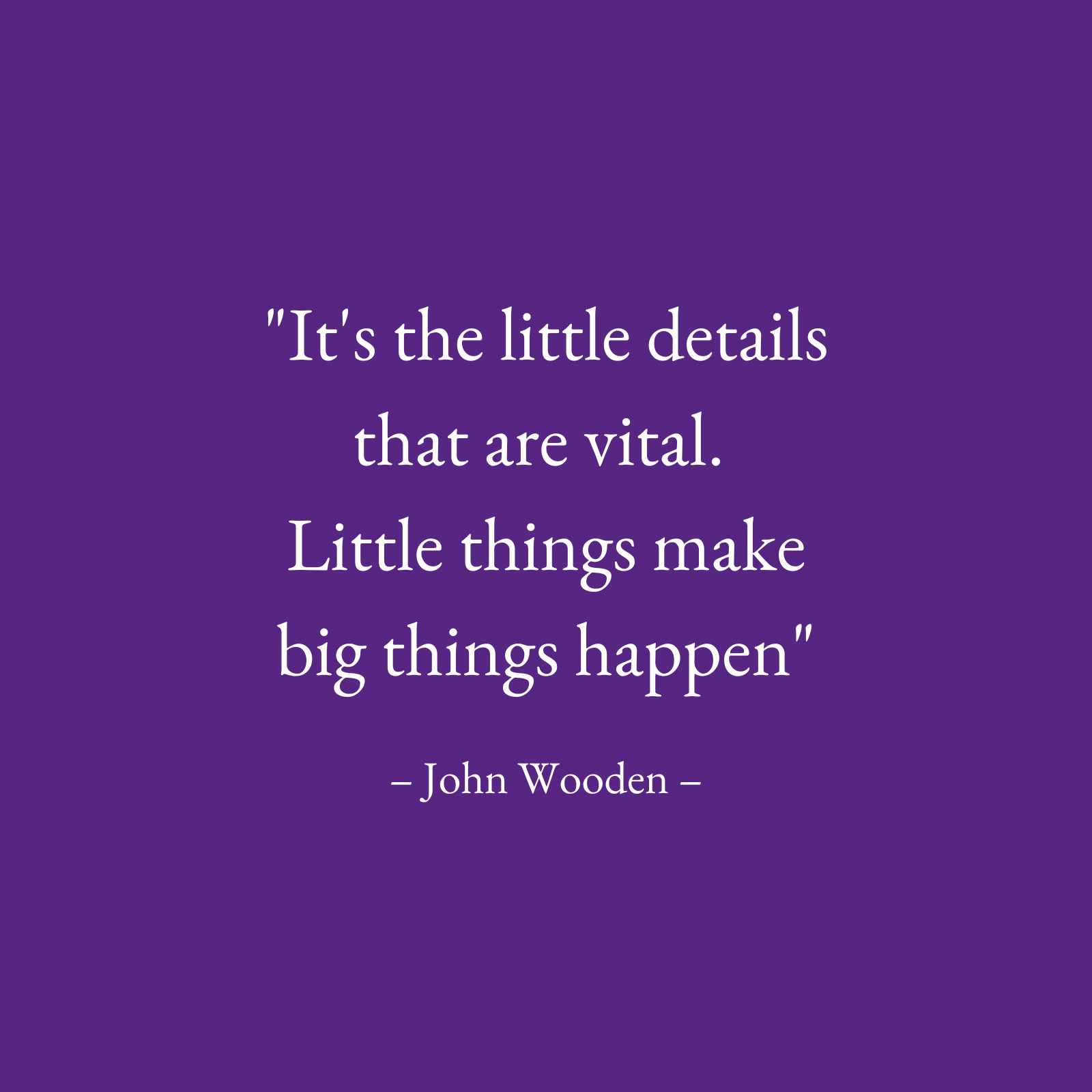 Image text only - quote: "It's the little details that are vital. Little things make big things happen" – John Wooden